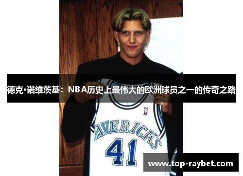 德克·诺维茨基：NBA历史上最伟大的欧洲球员之一的传奇之路