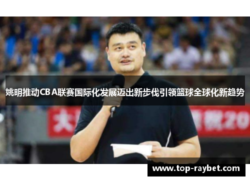 姚明推动CBA联赛国际化发展迈出新步伐引领篮球全球化新趋势