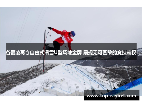 谷爱凌再夺自由式滑雪U型场地金牌 展现无可匹敌的竞技霸权