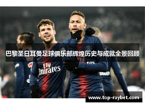 巴黎圣日耳曼足球俱乐部辉煌历史与成就全景回顾