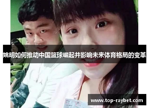 姚明如何推动中国篮球崛起并影响未来体育格局的变革