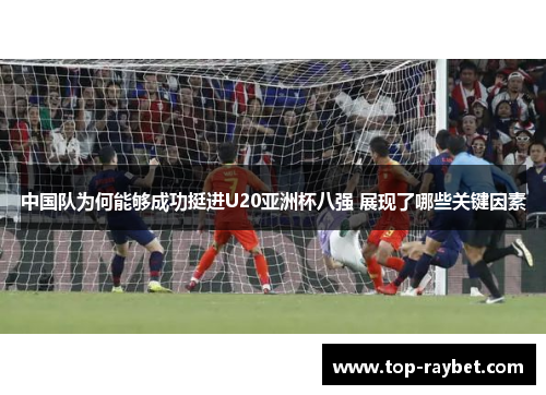 中国队为何能够成功挺进U20亚洲杯八强 展现了哪些关键因素