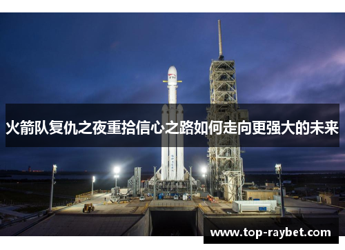 火箭队复仇之夜重拾信心之路如何走向更强大的未来