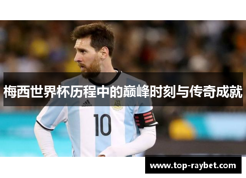 梅西世界杯历程中的巅峰时刻与传奇成就