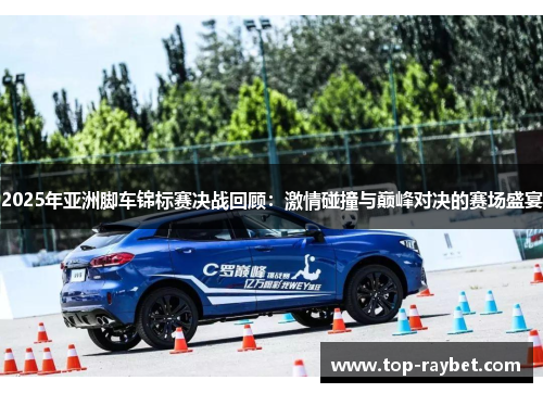 2025年亚洲脚车锦标赛决战回顾：激情碰撞与巅峰对决的赛场盛宴