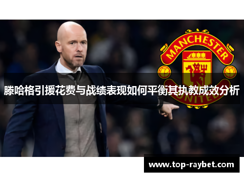 滕哈格引援花费与战绩表现如何平衡其执教成效分析