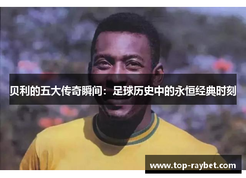 贝利的五大传奇瞬间:足球历史中的永恒经典时刻