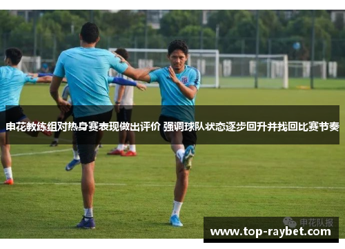 申花教练组对热身赛表现做出评价 强调球队状态逐步回升并找回比赛节奏