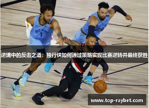 逆境中的反击之道:独行侠如何通过策略实现比赛逆转并最终获胜