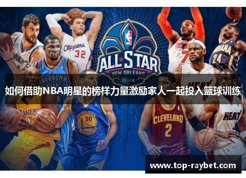 如何借助NBA明星的榜样力量激励家人一起投入篮球训练