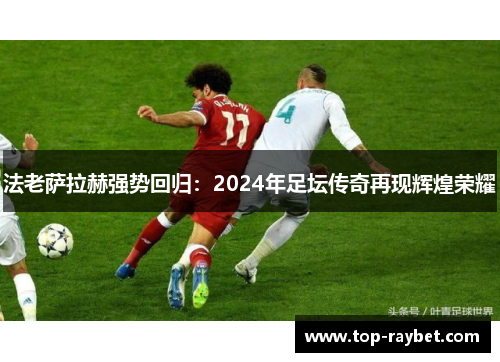 法老萨拉赫强势回归:2024年足坛传奇再现辉煌荣耀