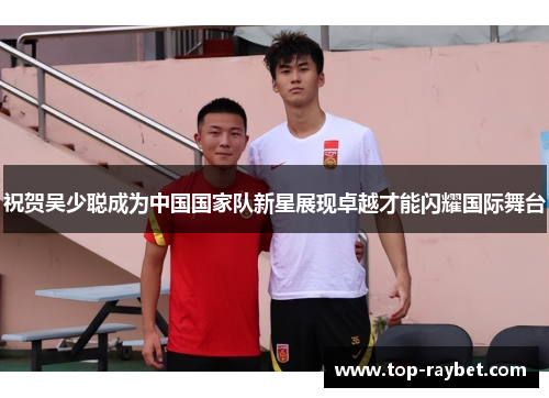 祝贺吴少聪成为中国国家队新星展现卓越才能闪耀国际舞台
