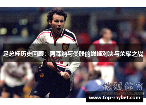 足总杯历史回顾:阿森纳与曼联的巅峰对决与荣耀之战