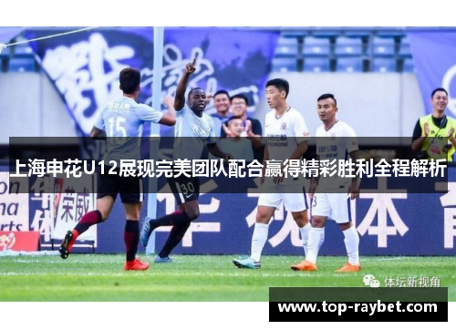 上海申花U12展现完美团队配合赢得精彩胜利全程解析