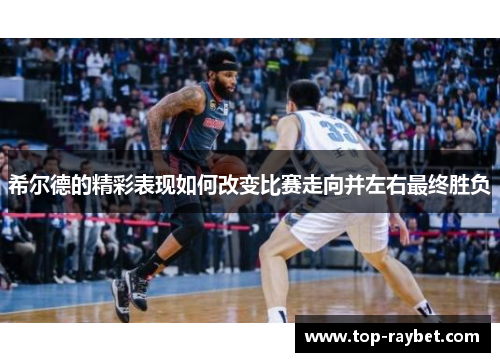 希尔德的精彩表现如何改变比赛走向并左右最终胜负