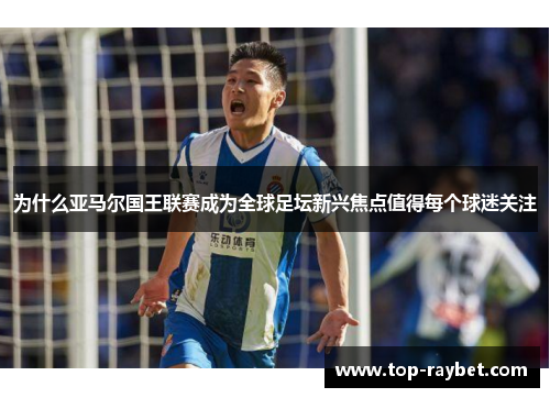 为什么亚马尔国王联赛成为全球足坛新兴焦点值得每个球迷关注