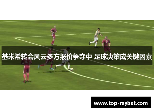基米希转会风云多方报价争夺中 足球决策成关键因素