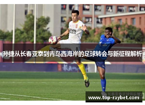 孙捷从长春亚泰到青岛西海岸的足球转会与新征程解析