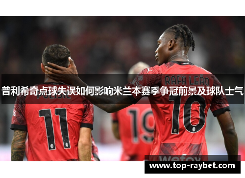 普利希奇点球失误如何影响米兰本赛季争冠前景及球队士气