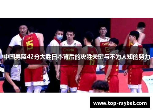 中国男篮42分大胜日本背后的决胜关键与不为人知的努力