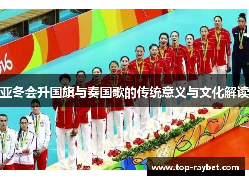 亚冬会升国旗与奏国歌的传统意义与文化解读