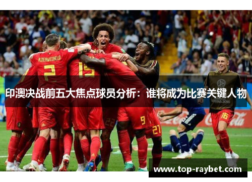 印澳决战前五大焦点球员分析:谁将成为比赛关键人物