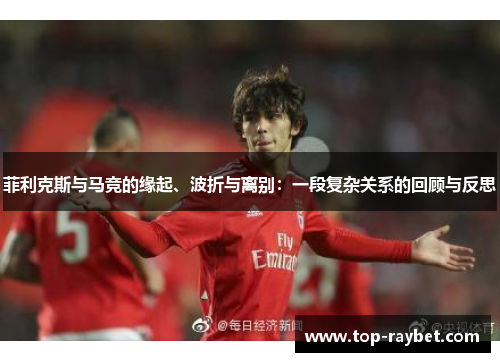 菲利克斯与马竞的缘起、波折与离别:一段复杂关系的回顾与反思