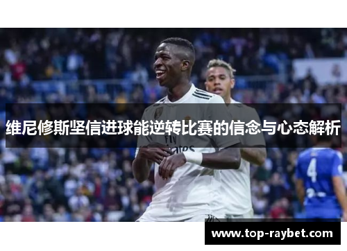 维尼修斯坚信进球能逆转比赛的信念与心态解析