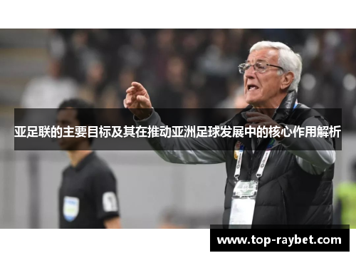 亚足联的主要目标及其在推动亚洲足球发展中的核心作用解析
