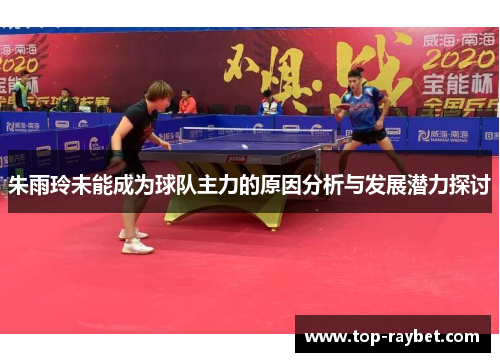 朱雨玲未能成为球队主力的原因分析与发展潜力探讨