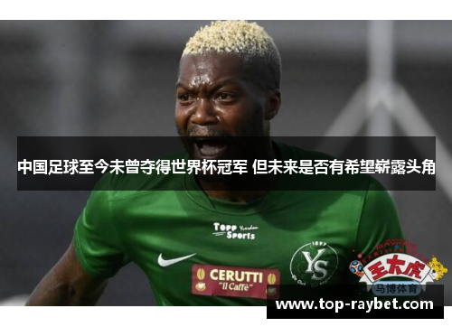 中国足球至今未曾夺得世界杯冠军 但未来是否有希望崭露头角