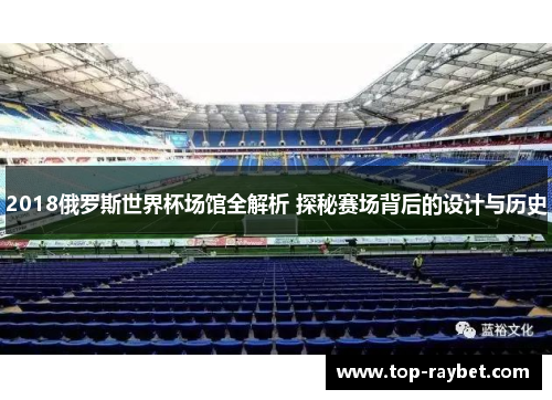 2018俄罗斯世界杯场馆全解析 探秘赛场背后的设计与历史