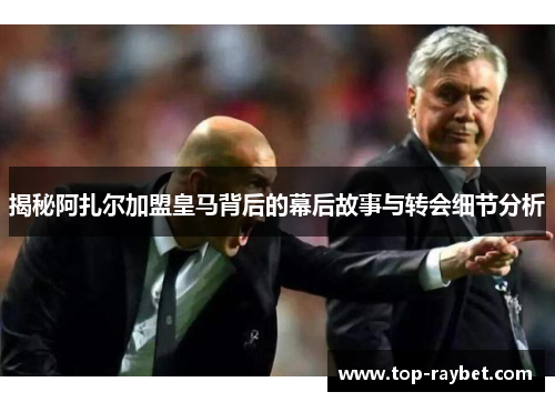 揭秘阿扎尔加盟皇马背后的幕后故事与转会细节分析