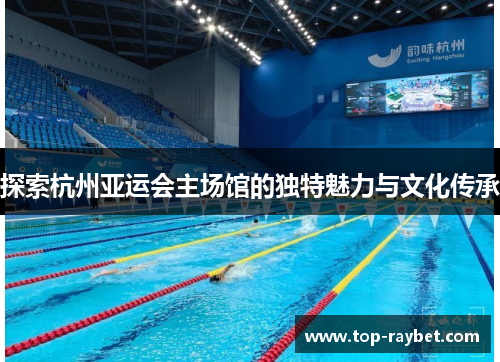探索杭州亚运会主场馆的独特魅力与文化传承