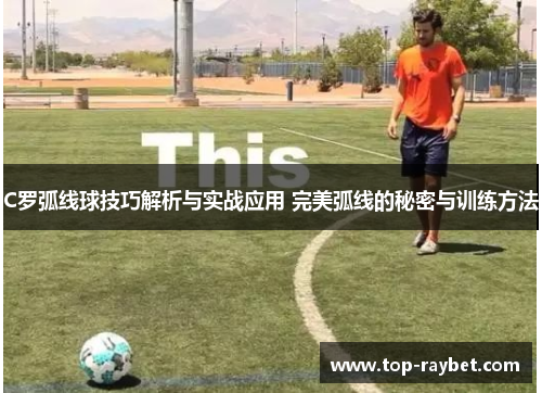 C罗弧线球技巧解析与实战应用 完美弧线的秘密与训练方法