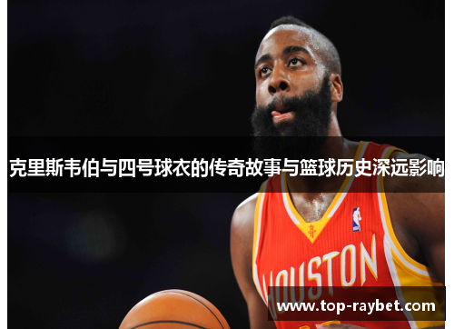 克里斯韦伯与四号球衣的传奇故事与篮球历史深远影响