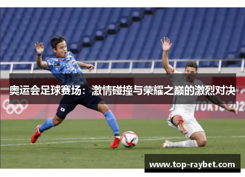 奥运会足球赛场:激情碰撞与荣耀之巅的激烈对决