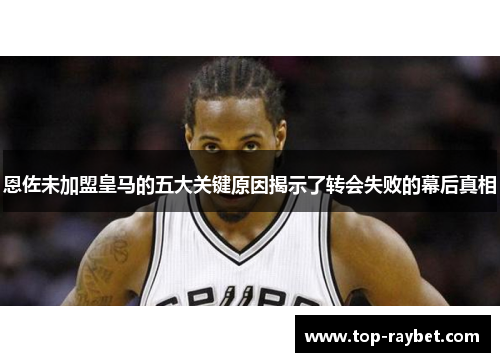 恩佐未加盟皇马的五大关键原因揭示了转会失败的幕后真相