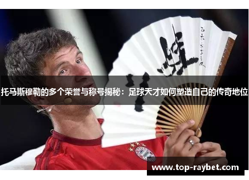 托马斯穆勒的多个荣誉与称号揭秘:足球天才如何塑造自己的传奇地位