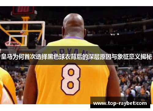 皇马为何首次选择黑色球衣背后的深层原因与象征意义揭秘