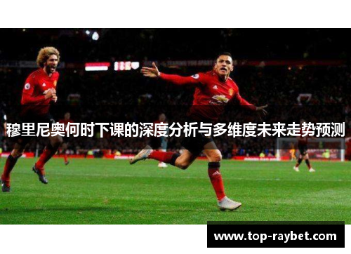 穆里尼奥何时下课的深度分析与多维度未来走势预测