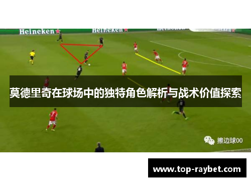 莫德里奇在球场中的独特角色解析与战术价值探索