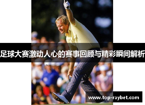足球大赛激动人心的赛事回顾与精彩瞬间解析