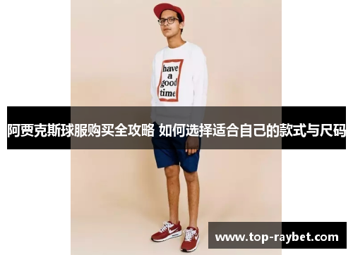 阿贾克斯球服购买全攻略 如何选择适合自己的款式与尺码